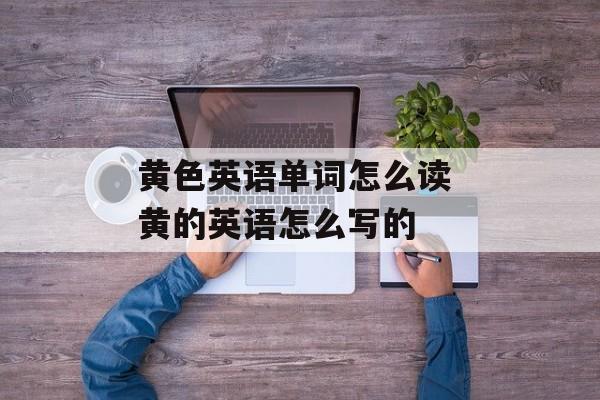 黄色英语单词怎么读 黄的英语怎么写的-第1张图片-