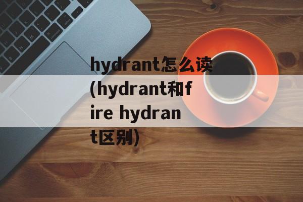 hydrant怎么读(hydrant和fire hydrant区别)-第1张图片-