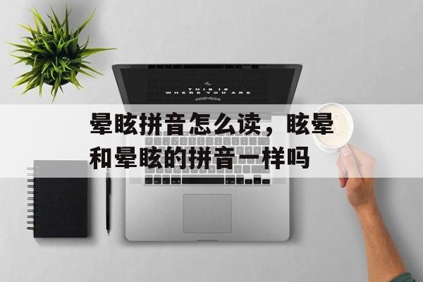 晕眩拼音怎么读，眩晕和晕眩的拼音一样吗-第1张图片-