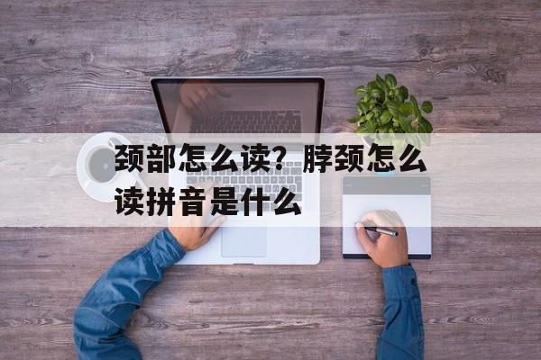 颈部怎么读？脖颈怎么读拼音是什么-第1张图片-