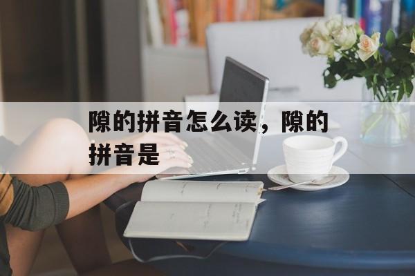 隙的拼音怎么读，隙的拼音是-第1张图片-