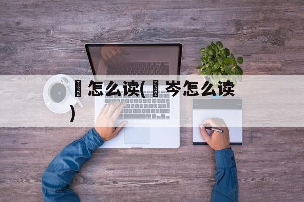 韝怎么读(嵚岑怎么读)-第1张图片-