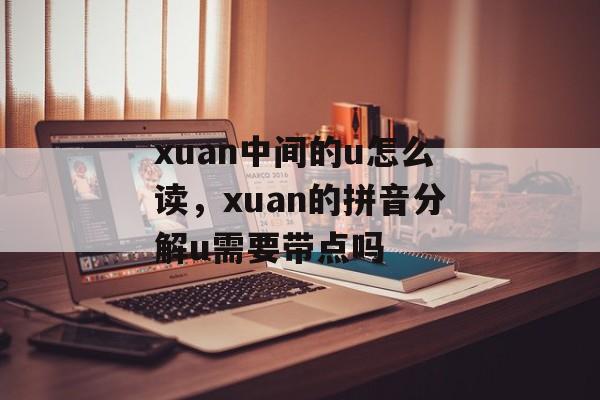 xuan中间的u怎么读，xuan的拼音分解u需要带点吗-第1张图片-