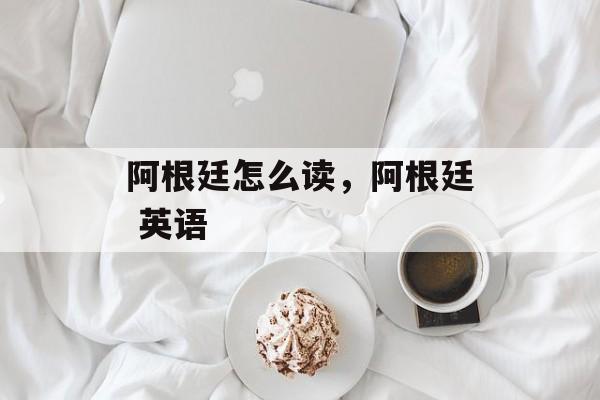 阿根廷怎么读，阿根廷 英语-第1张图片-