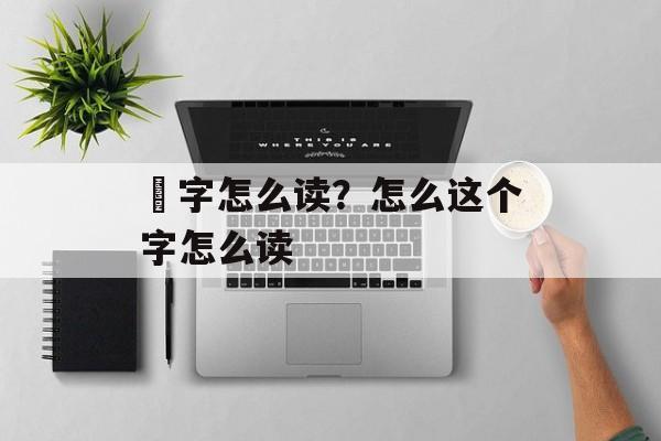 鮀字怎么读？怎么这个字怎么读-第1张图片-