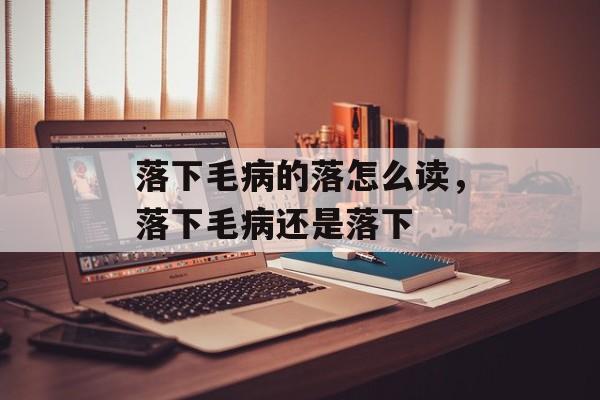 落下毛病的落怎么读，落下毛病还是落下-第1张图片-