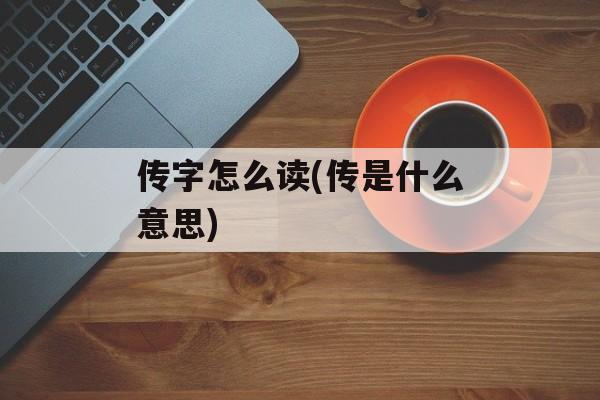 传字怎么读(传是什么意思)-第1张图片-