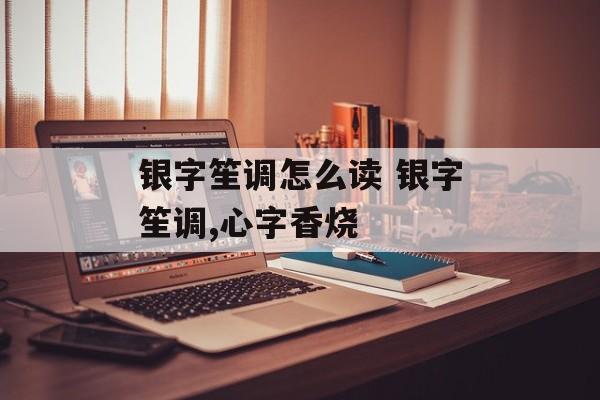 银字笙调怎么读 银字笙调,心字香烧-第1张图片-