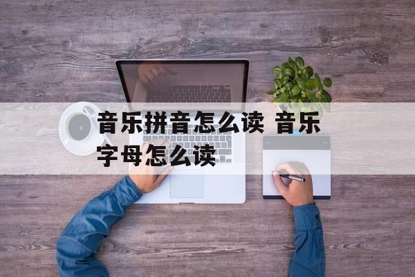 音乐拼音怎么读 音乐字母怎么读-第1张图片-