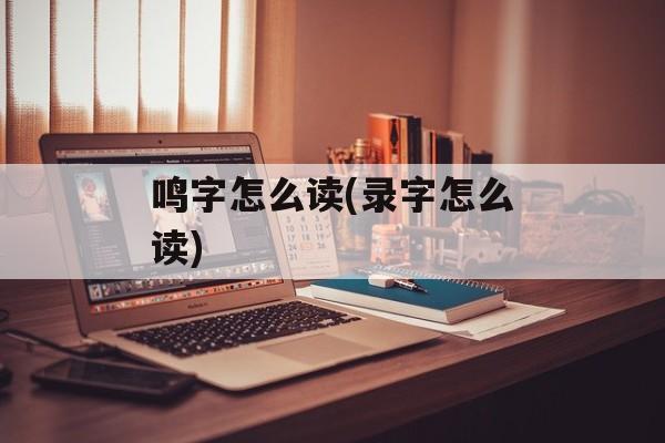 鸣字怎么读(录字怎么读)-第1张图片-