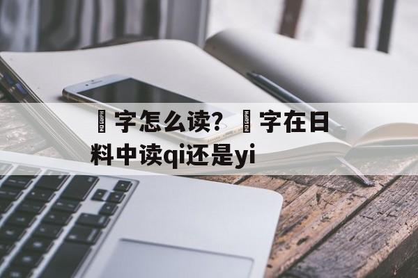 鮨字怎么读？鮨字在日料中读qi还是yi-第1张图片-