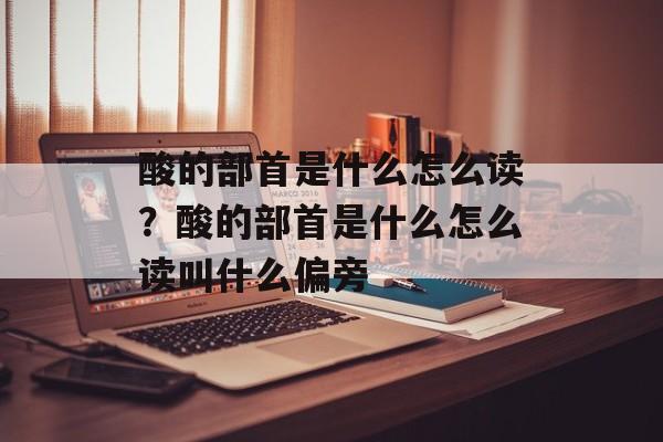 酸的部首是什么怎么读？酸的部首是什么怎么读叫什么偏旁-第1张图片-