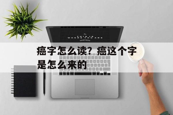 癌字怎么读？癌这个字是怎么来的-第1张图片-