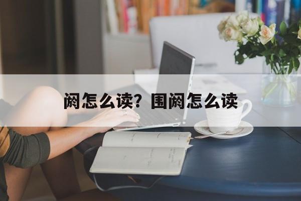 阏怎么读？围阏怎么读-第1张图片-