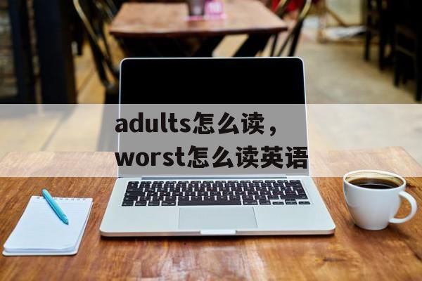 adults怎么读，worst怎么读英语-第1张图片-