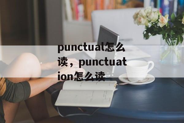 punctual怎么读，punctuation怎么读-第1张图片-