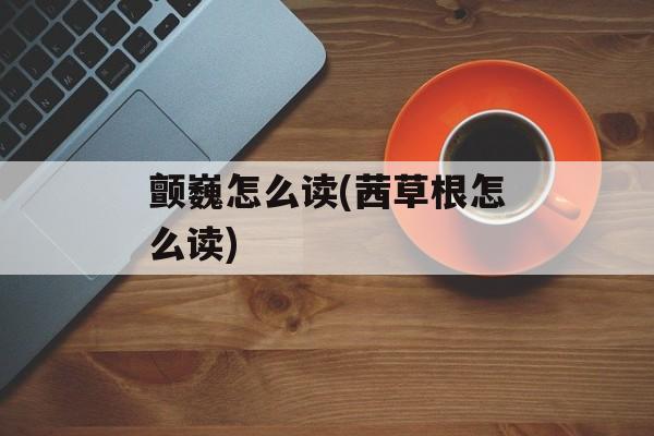 颤巍怎么读(茜草根怎么读)-第1张图片-