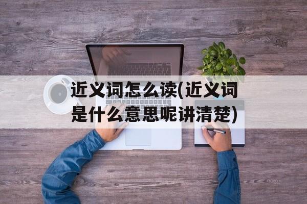 近义词怎么读(近义词是什么意思呢讲清楚)-第1张图片-