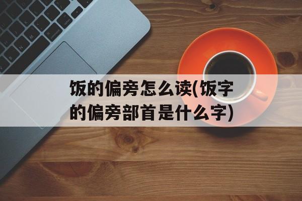 饭的偏旁怎么读(饭字的偏旁部首是什么字)-第1张图片-