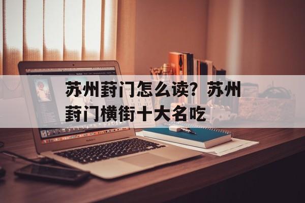 苏州葑门怎么读？苏州葑门横街十大名吃-第1张图片-