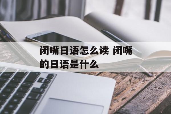 闭嘴日语怎么读 闭嘴的日语是什么-第1张图片-