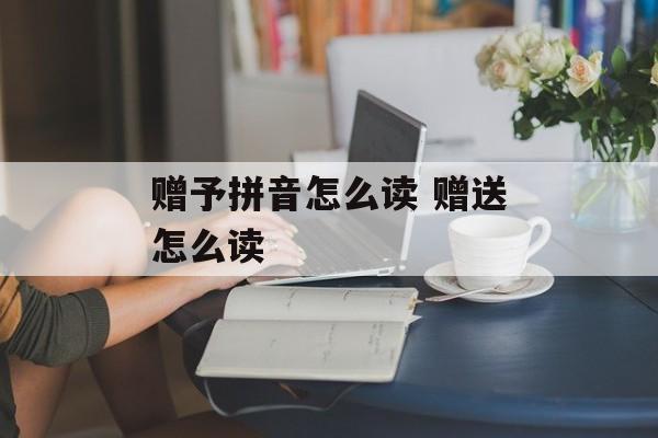 赠予拼音怎么读 赠送怎么读-第1张图片-