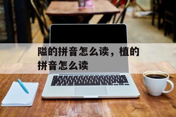 隘的拼音怎么读，植的拼音怎么读-第1张图片-