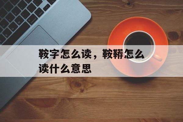 鞍字怎么读，鞍鞯怎么读什么意思-第1张图片-