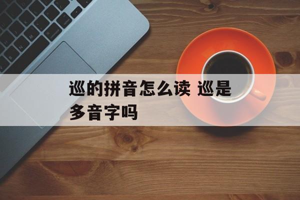 巡的拼音怎么读 巡是多音字吗-第1张图片-
