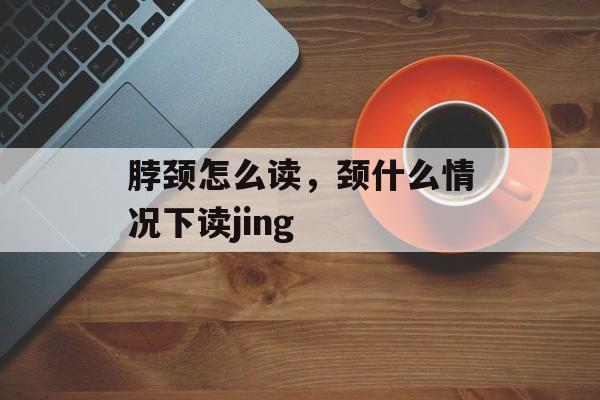 脖颈怎么读，颈什么情况下读jing-第1张图片-