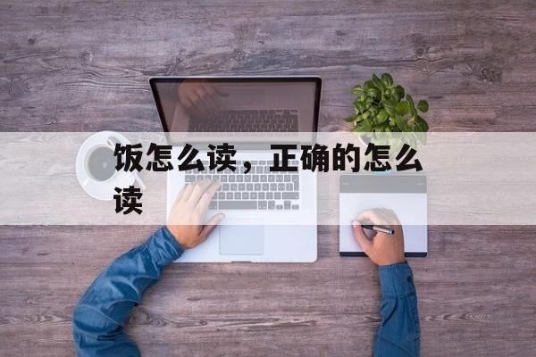饭怎么读，正确的怎么读-第1张图片-