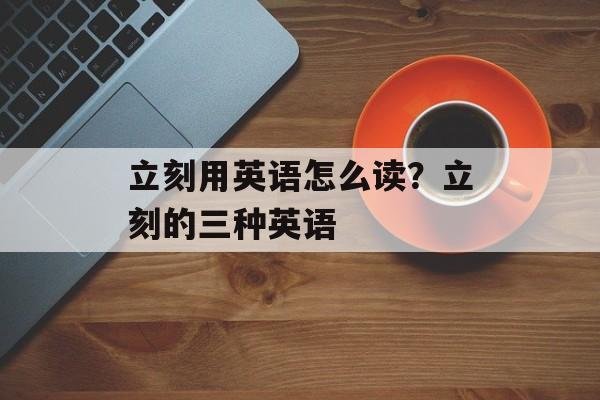 立刻用英语怎么读？立刻的三种英语-第1张图片-