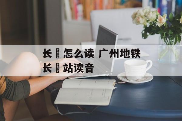 长湴怎么读 广州地铁长湴站读音-第1张图片-