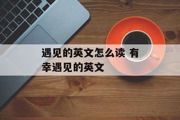 遇见的英文怎么读 有幸遇见的英文-第1张图片-