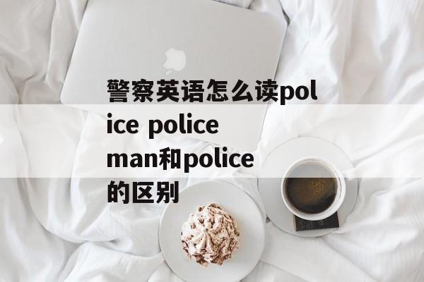 警察英语怎么读police policeman和police的区别-第1张图片-