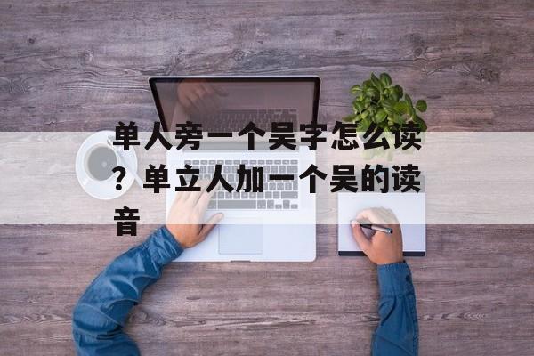 单人旁一个吴字怎么读？单立人加一个吴的读音-第1张图片-
