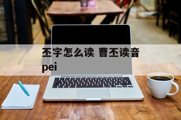 丕字怎么读 曹丕读音pei-第1张图片-