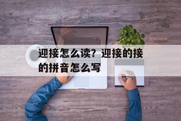 迎接怎么读？迎接的接的拼音怎么写-第1张图片-