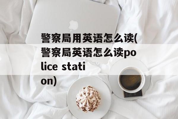 警察局用英语怎么读(警察局英语怎么读police station)-第1张图片-