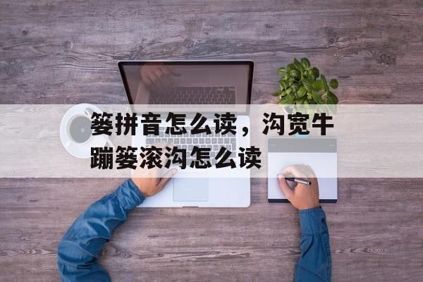篓拼音怎么读，沟宽牛蹦篓滚沟怎么读-第1张图片-