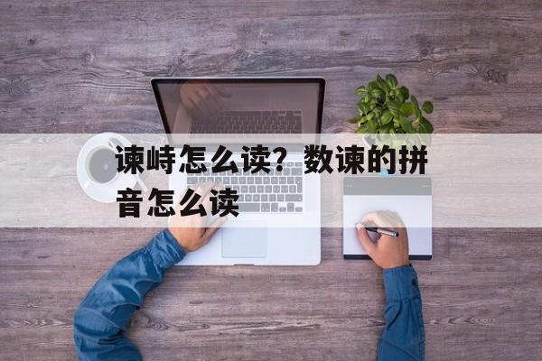 谏峙怎么读？数谏的拼音怎么读-第1张图片-