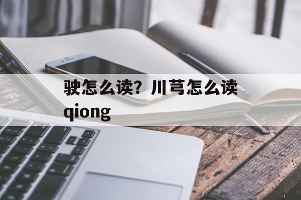 驶怎么读？川芎怎么读qiong-第1张图片-
