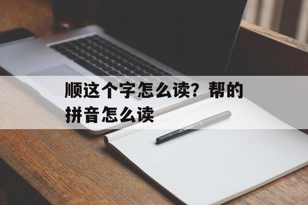 顺这个字怎么读？帮的拼音怎么读-第1张图片-