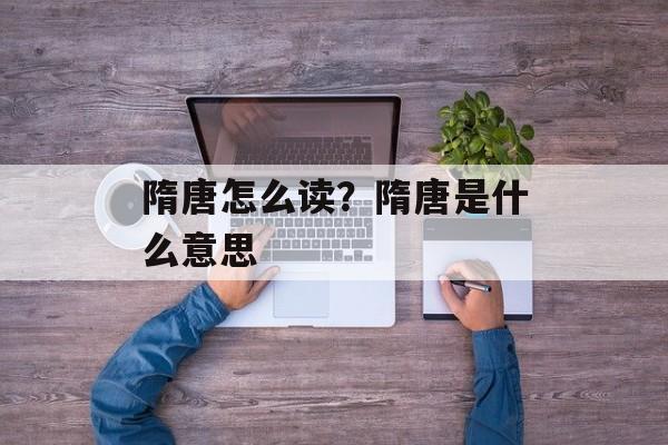 隋唐怎么读？隋唐是什么意思-第1张图片-