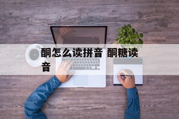 酮怎么读拼音 酮糖读音-第1张图片-