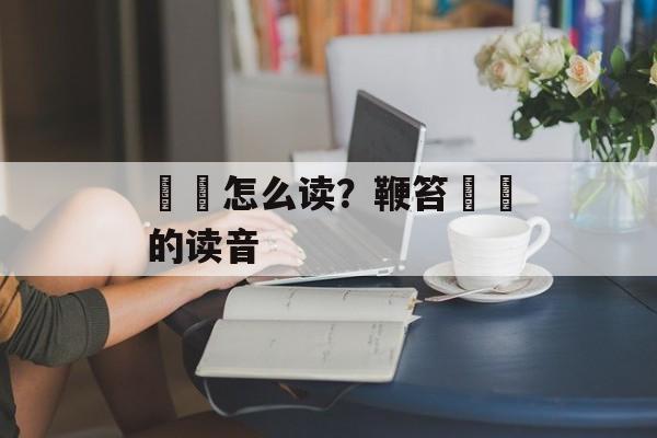 鵎鵼怎么读？鞭笞鵎鵼的读音-第1张图片-