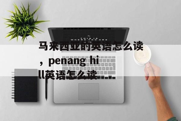 马来西亚的英语怎么读，penang hill英语怎么读-第1张图片-