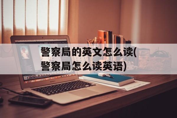警察局的英文怎么读(警察局怎么读英语)-第1张图片-
