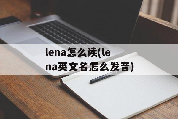 lena怎么读(lena英文名怎么发音)-第1张图片-