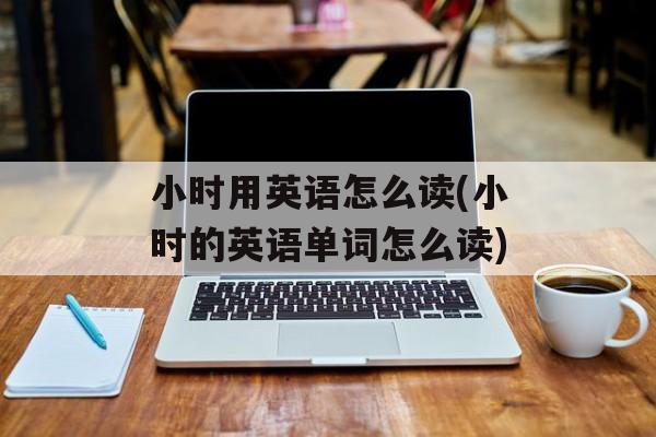 小时用英语怎么读(小时的英语单词怎么读)-第1张图片-